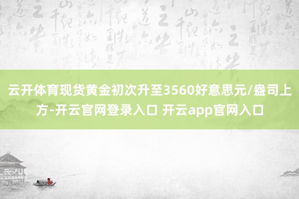 云开体育现货黄金初次升至3560好意思元/盎司上方-开云官网登录入口 开云app官网入口