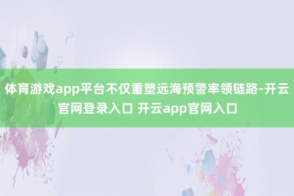体育游戏app平台不仅重塑远海预警率领链路-开云官网登录入口 开云app官网入口