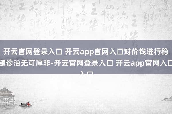 开云官网登录入口 开云app官网入口对价钱进行稳健诊治无可厚非-开云官网登录入口 开云app官网入口