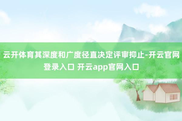 云开体育其深度和广度径直决定评审抑止-开云官网登录入口 开云app官网入口