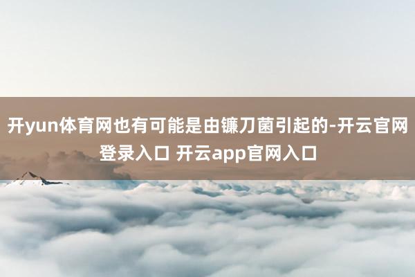 开yun体育网也有可能是由镰刀菌引起的-开云官网登录入口 开云app官网入口