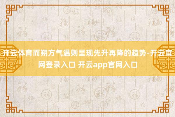 开云体育而朔方气温则呈现先升再降的趋势-开云官网登录入口 开云app官网入口