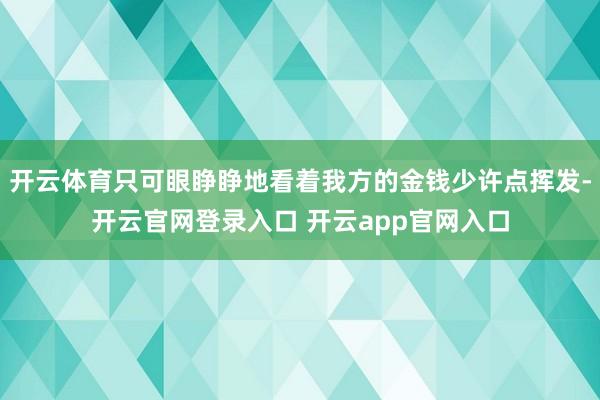 开云体育只可眼睁睁地看着我方的金钱少许点挥发-开云官网登录入口 开云app官网入口