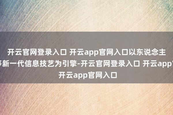 开云官网登录入口 开云app官网入口以东说念主工智能等新一代信息技艺为引擎-开云官网登录入口 开云app官网入口