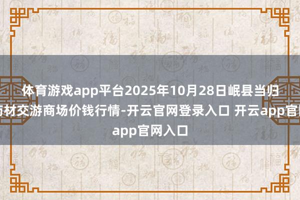 体育游戏app平台2025年10月28日岷县当归城中药材交游商场价钱行情-开云官网登录入口 开云app官网入口