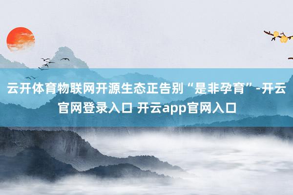 云开体育物联网开源生态正告别“是非孕育”-开云官网登录入口 开云app官网入口