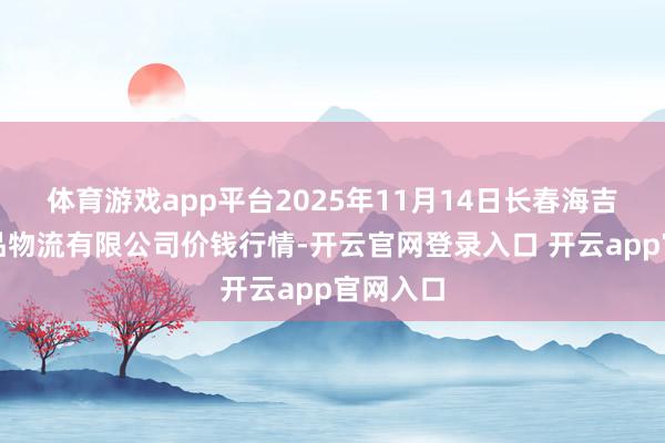 体育游戏app平台2025年11月14日长春海吉星农居品物流有限公司价钱行情-开云官网登录入口 开云app官网入口