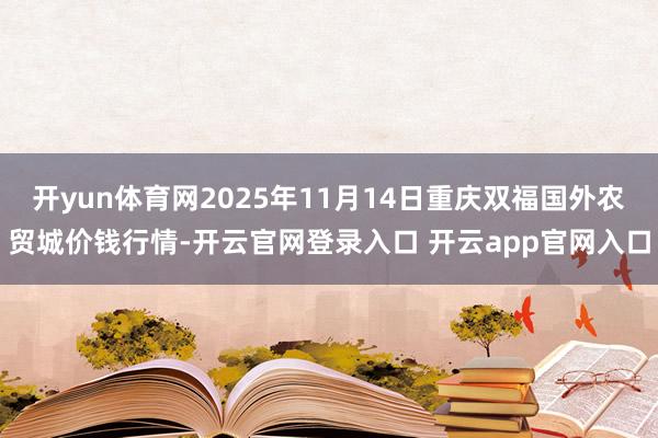 开yun体育网2025年11月14日重庆双福国外农贸城价钱行情-开云官网登录入口 开云app官网入口