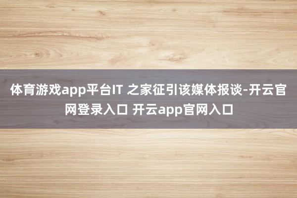 体育游戏app平台IT 之家征引该媒体报谈-开云官网登录入口 开云app官网入口
