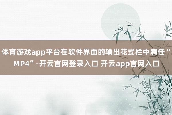 体育游戏app平台在软件界面的输出花式栏中聘任“MP4”-开云官网登录入口 开云app官网入口