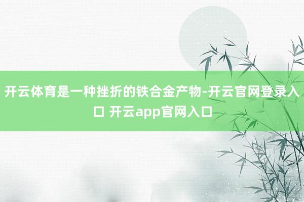 开云体育是一种挫折的铁合金产物-开云官网登录入口 开云app官网入口